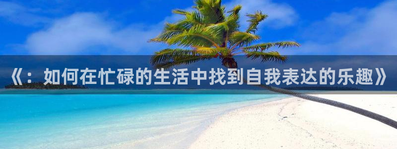乐球直播电脑版：《：如何在忙碌的生活中找到自我表达的乐趣》