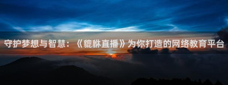 乐球直播足球直播免费观看高清：守护梦想与智慧：《貔貅直播》为你打造的网络教育平台