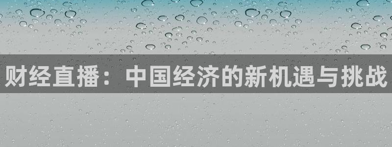 乐球免费体育直播在线看：财经直播：中国经济的新机遇与挑战