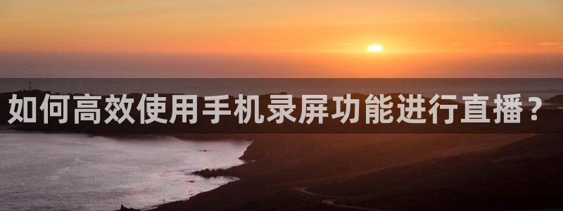 乐球体育免费直播软件：如何高效使用手机录屏功能进行直播？